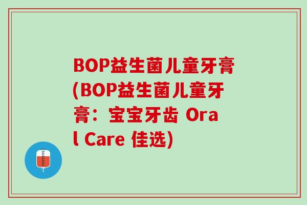 BOP益生菌儿童牙膏(BOP益生菌儿童牙膏：宝宝牙齿 Oral Care 佳选)