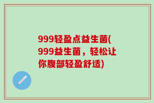 999轻盈点益生菌(999益生菌，轻松让你腹部轻盈舒适)