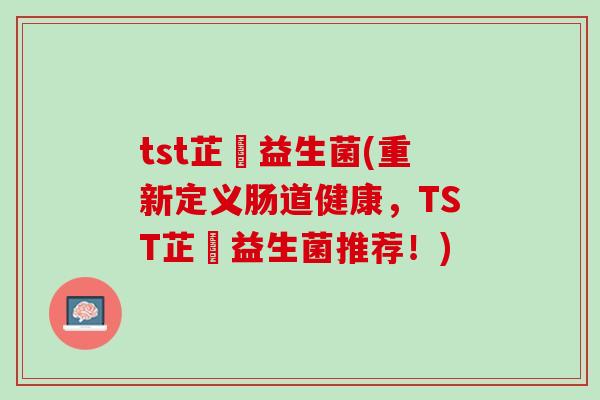 tst芷慜益生菌(重新定义肠道健康，TST芷慜益生菌推荐！)