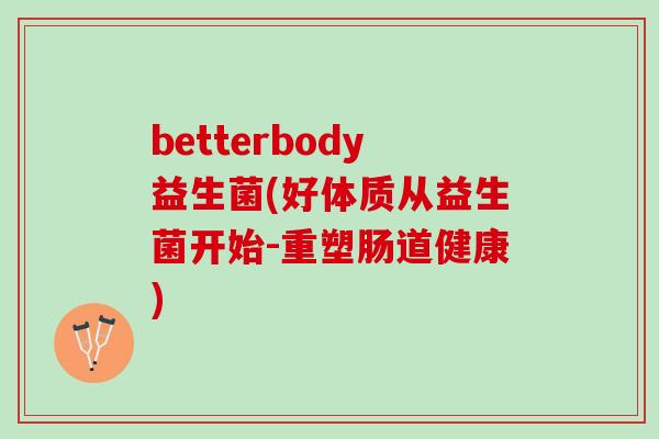 betterbody益生菌(好体质从益生菌开始-重塑肠道健康)