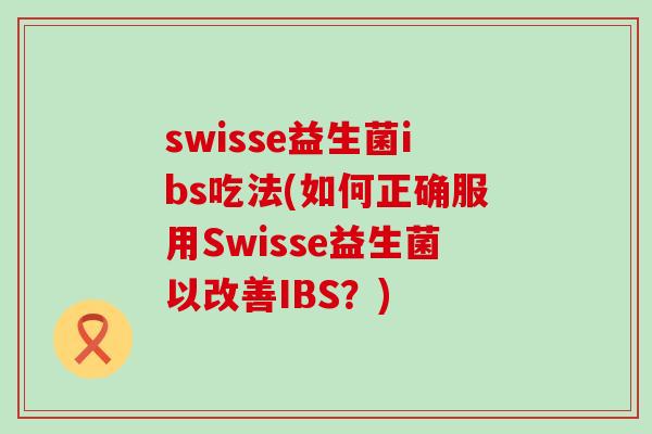 swisse益生菌ibs吃法(如何正确服用Swisse益生菌以改善IBS？)