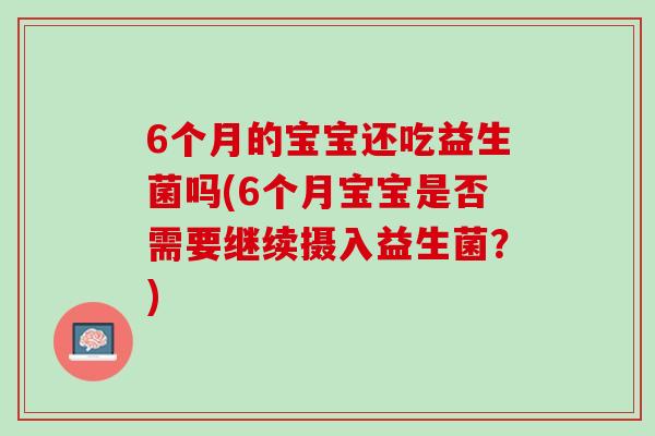 6个月的宝宝还吃益生菌吗(6个月宝宝是否需要继续摄入益生菌？)