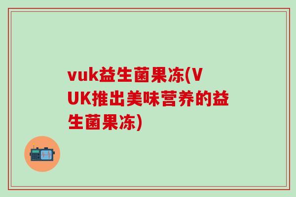 vuk益生菌果冻(VUK推出美味营养的益生菌果冻)