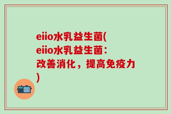 eiio水乳益生菌(eiio水乳益生菌：改善消化，提高免疫力)