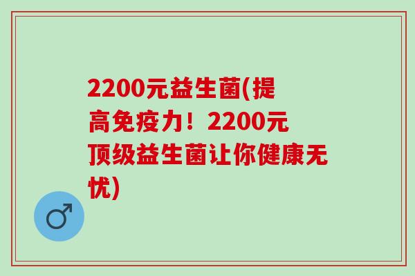 2200元益生菌(提高免疫力！2200元顶级益生菌让你健康无忧)