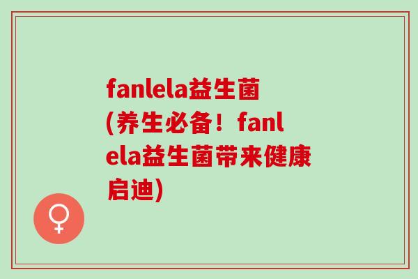 fanlela益生菌(养生必备！fanlela益生菌带来健康启迪)