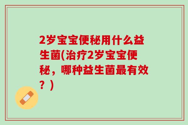2岁宝宝便秘用什么益生菌(治疗2岁宝宝便秘，哪种益生菌最有效？)