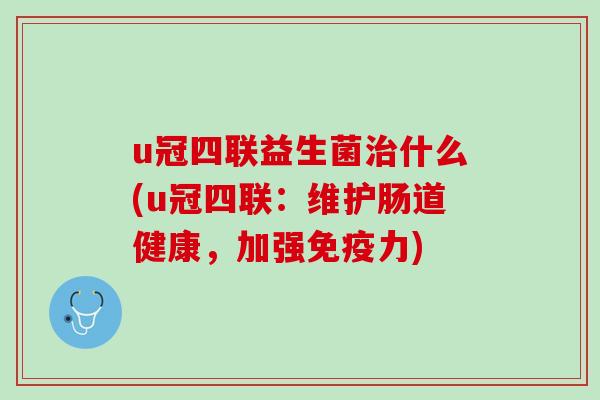 u冠四联益生菌治什么(u冠四联：维护肠道健康，加强免疫力)