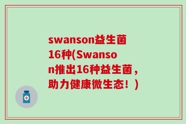 swanson益生菌16种(Swanson推出16种益生菌，助力健康微生态！)