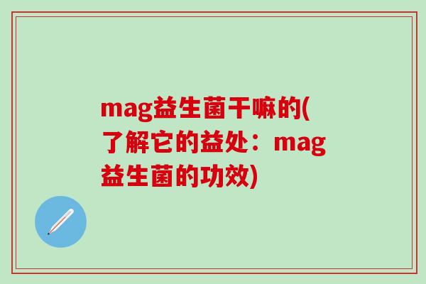 mag益生菌干嘛的(了解它的益处：mag益生菌的功效)