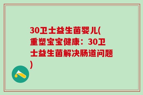 30卫士益生菌婴儿(重塑宝宝健康：30卫士益生菌解决肠道问题)