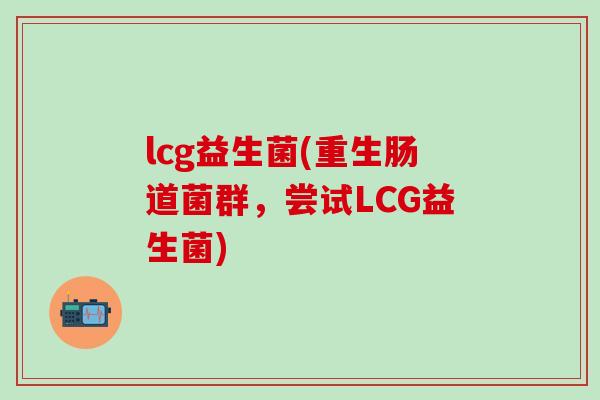 lcg益生菌(重生肠道菌群，尝试LCG益生菌)
