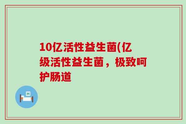 10亿活性益生菌(亿级活性益生菌，极致呵护肠道