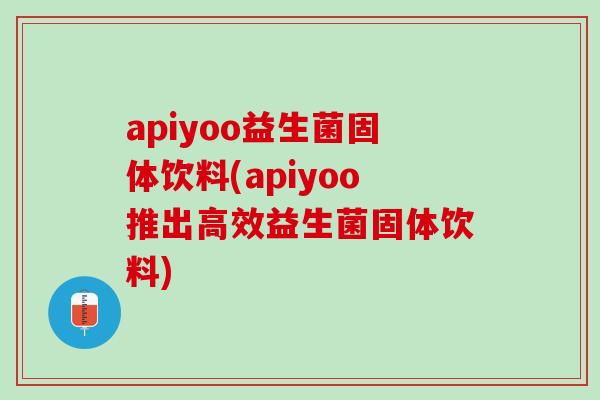 apiyoo益生菌固体饮料(apiyoo推出高效益生菌固体饮料)