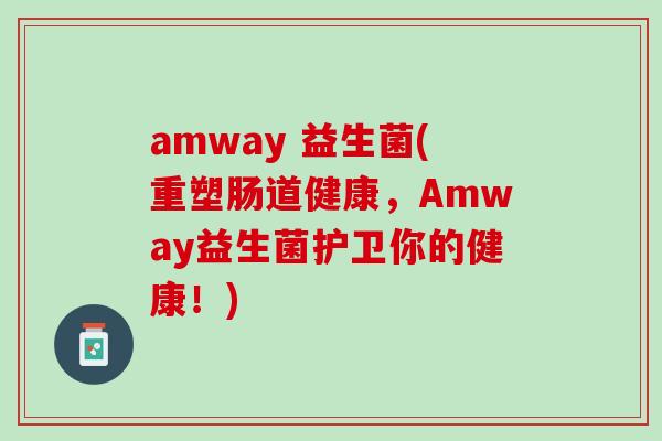 amway 益生菌(重塑肠道健康，Amway益生菌护卫你的健康！)