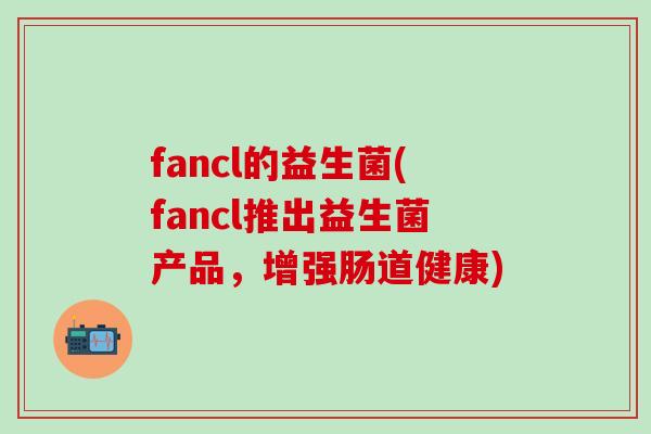 fancl的益生菌(fancl推出益生菌产品，增强肠道健康)