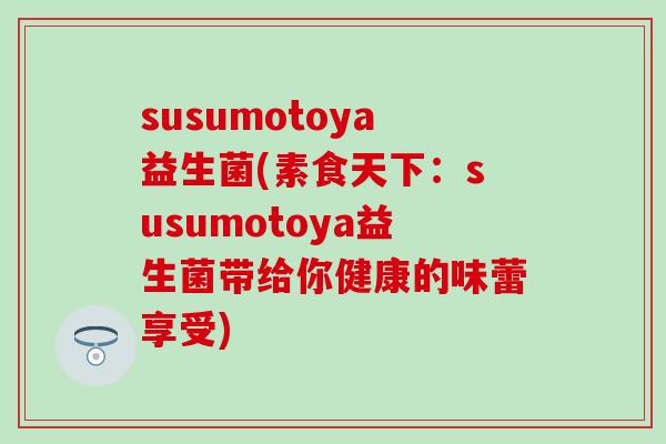 susumotoya益生菌(素食天下：susumotoya益生菌带给你健康的味蕾享受)