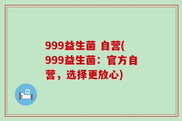 999益生菌 自营(999益生菌：官方自营，选择更放心)