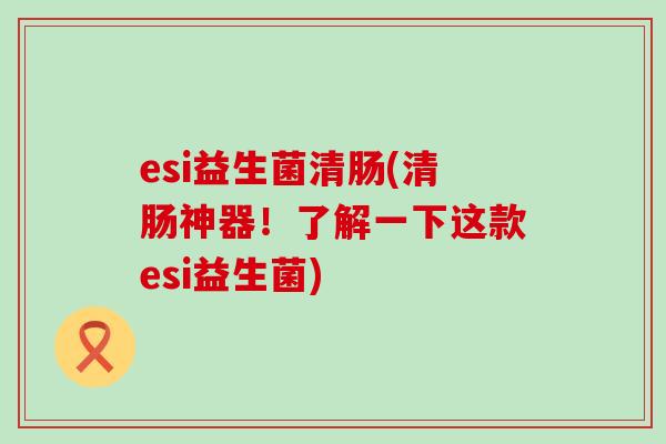 esi益生菌清肠(清肠神器！了解一下这款esi益生菌)