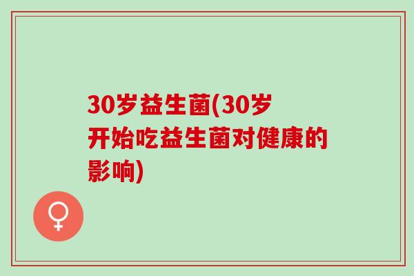 30岁益生菌(30岁开始吃益生菌对健康的影响)