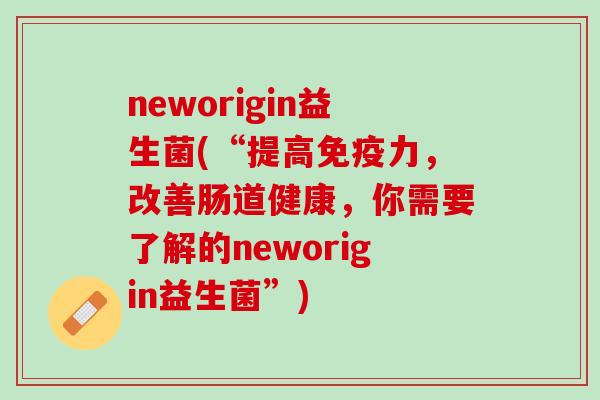 neworigin益生菌(“提高免疫力，改善肠道健康，你需要了解的neworigin益生菌”)