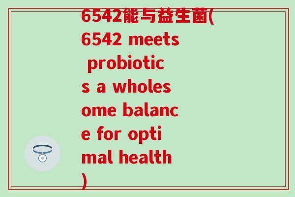 6542能与益生菌(6542 meets probiotics a wholesome balance for optimal health)