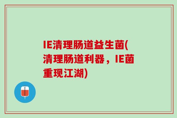 IE清理肠道益生菌(清理肠道利器，IE菌重现江湖)