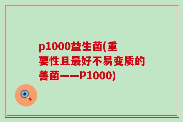p1000益生菌(重要性且最好不易变质的善菌——P1000)