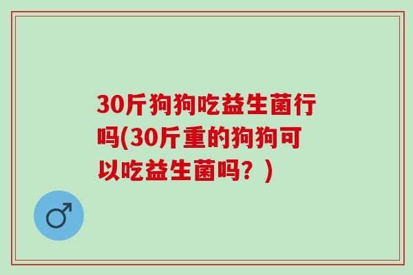 30斤狗狗吃益生菌行吗(30斤重的狗狗可以吃益生菌吗？)