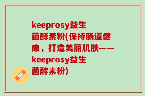 keeprosy益生菌酵素粉(保持肠道健康，打造美丽肌肤——keeprosy益生菌酵素粉)