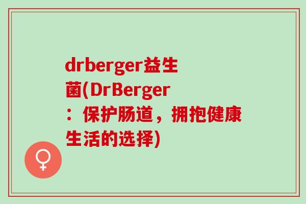 drberger益生菌(DrBerger：保护肠道，拥抱健康生活的选择)
