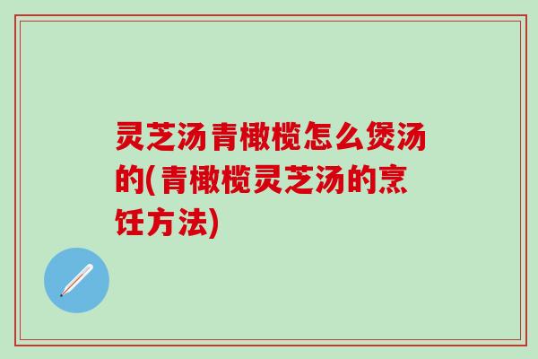 灵芝汤青橄榄怎么煲汤的(青橄榄灵芝汤的烹饪方法)