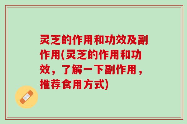灵芝的作用和功效及副作用(灵芝的作用和功效，了解一下副作用，推荐食用方式)
