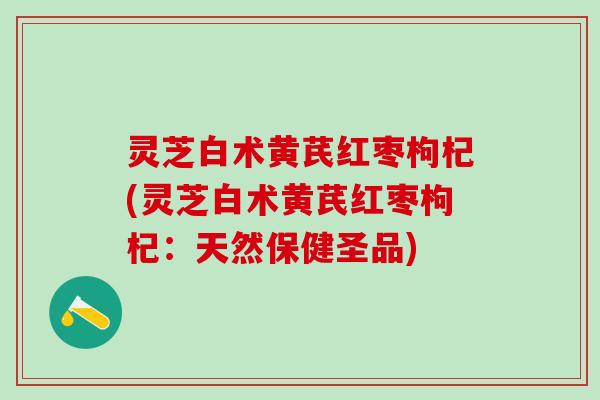 灵芝白术黄芪红枣枸杞(灵芝白术黄芪红枣枸杞：天然保健圣品)