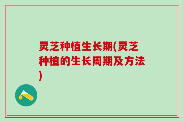 灵芝种植生长期(灵芝种植的生长周期及方法)