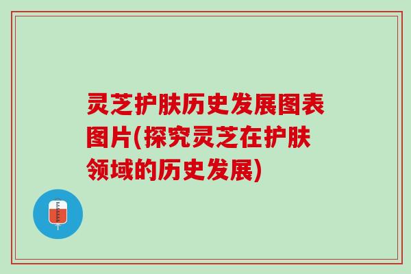 灵芝护肤历史发展图表图片(探究灵芝在护肤领域的历史发展)