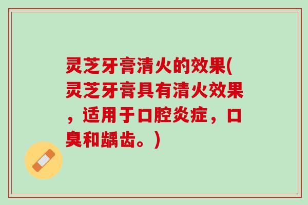 灵芝牙膏清火的效果(灵芝牙膏具有清火效果，适用于口腔炎症，口臭和龋齿。)