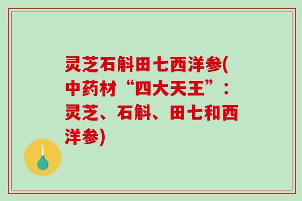 灵芝石斛田七西洋参(中药材“四大天王”：灵芝、石斛、田七和西洋参)