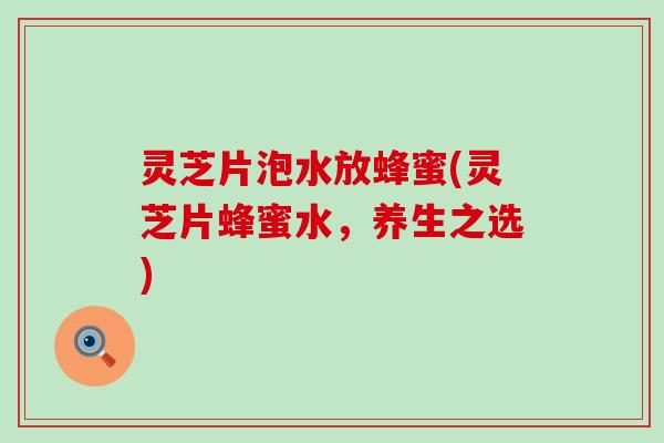 灵芝片泡水放蜂蜜(灵芝片蜂蜜水，养生之选)