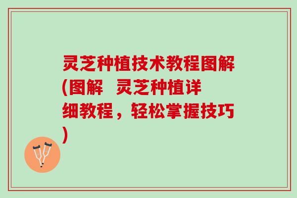 灵芝种植技术教程图解(图解  灵芝种植详细教程，轻松掌握技巧)