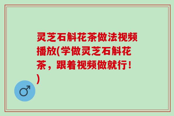 灵芝石斛花茶做法视频播放(学做灵芝石斛花茶，跟着视频做就行！)