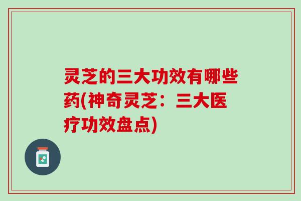 灵芝的三大功效有哪些药(神奇灵芝：三大医疗功效盘点)