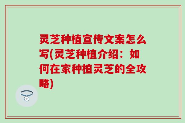 灵芝种植宣传文案怎么写(灵芝种植介绍：如何在家种植灵芝的全攻略)
