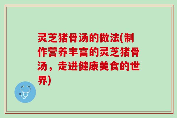 灵芝猪骨汤的做法(制作营养丰富的灵芝猪骨汤，走进健康美食的世界)