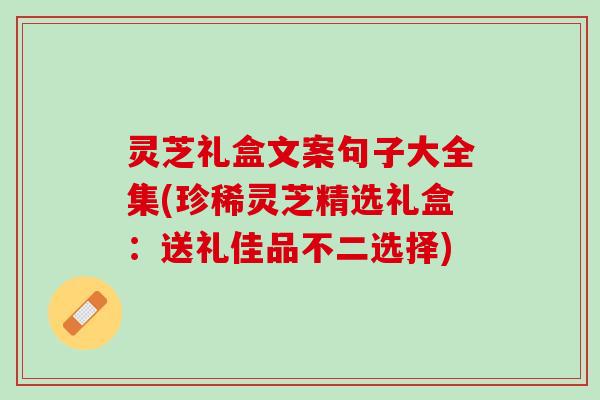 灵芝礼盒文案句子大全集(珍稀灵芝精选礼盒：送礼佳品不二选择)