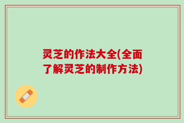灵芝的作法大全(全面了解灵芝的制作方法)