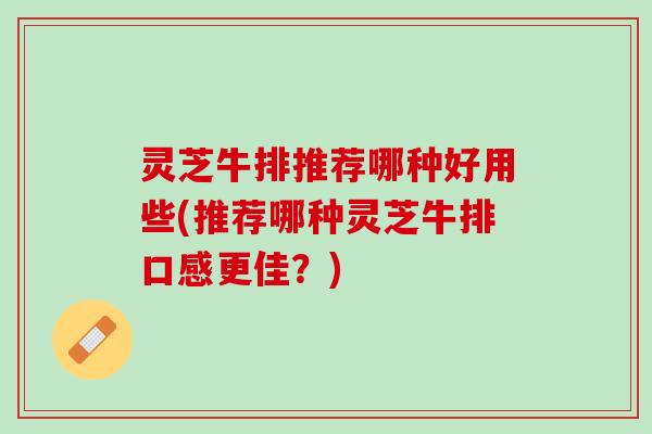 灵芝牛排推荐哪种好用些(推荐哪种灵芝牛排口感更佳？)