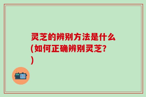 灵芝的辨别方法是什么(如何正确辨别灵芝？)