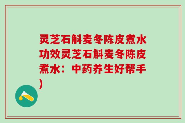 灵芝石斛麦冬陈皮煮水功效灵芝石斛麦冬陈皮煮水：中药养生好帮手)
