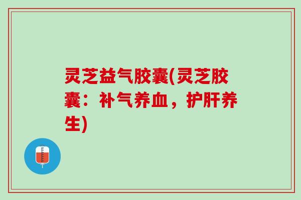 灵芝益气胶囊(灵芝胶囊：补气养血，护肝养生)